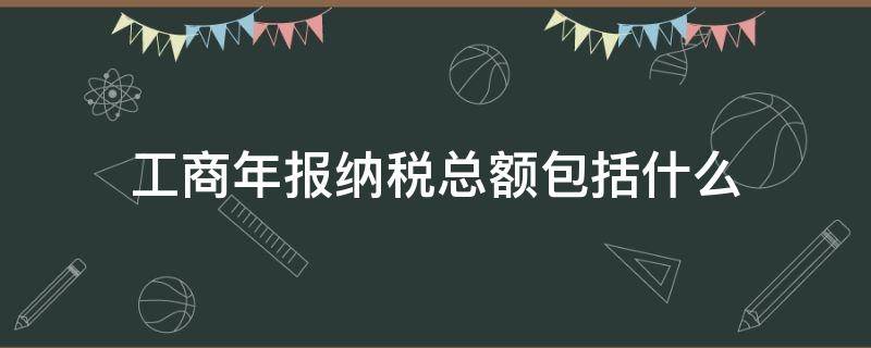 工商年报纳税总额包括什么（工商局年报纳税总额是指什么税）