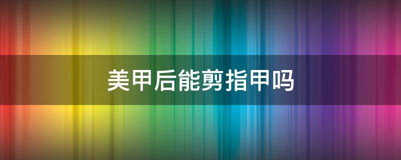 美甲后能剪指甲吗 指甲剪了可以做美甲吗