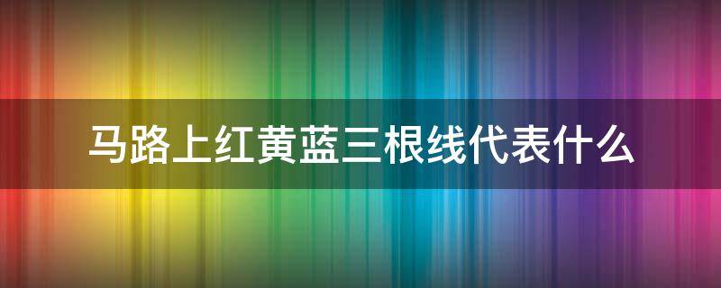 马路上红黄蓝三根线代表什么 马路上红黄蓝三条线是什么意思