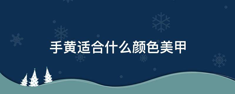 手黄适合什么颜色美甲 手黄做什么颜色的美甲好看