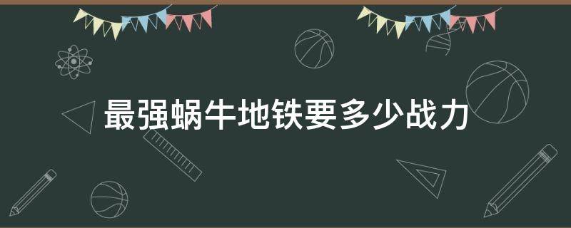 最強蝸牛地鐵要多少戰(zhàn)力 最強蝸牛怎么打敗地鐵