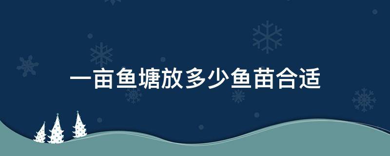 一亩鱼塘放多少鱼苗合适 鱼塘每亩多少鱼苗合适