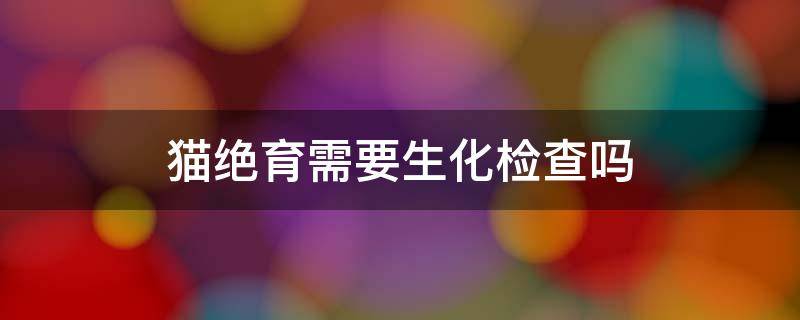 貓絕育需要生化檢查嗎 貓絕育前要做生化檢查嗎