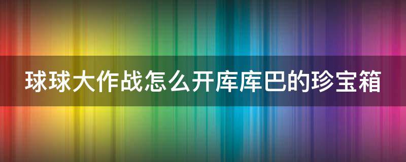 球球大作战怎么开库库巴的珍宝箱（球球大作战怎么获得库库巴的珍宝箱）