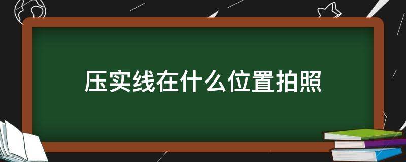 压实线在什么位置拍照 压实线的拍照是在哪个位置