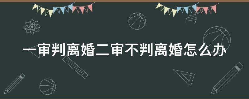 一审判离婚二审不判离婚怎么办（一审判离婚二审不判离婚怎么办理）