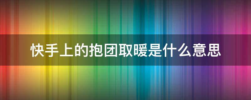 快手上的抱团取暖是什么意思（最近快手上的抱团取暖是什么意思）