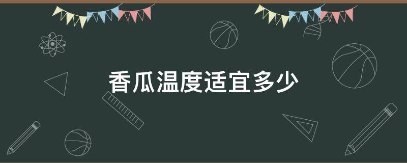 香瓜温度适宜多少 香瓜的种植温度是多少度合适