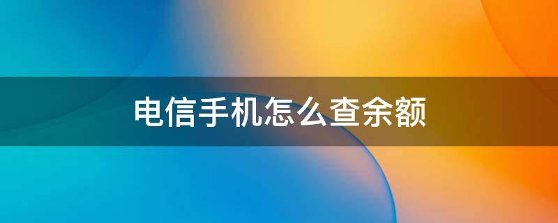 电信手机怎么查余额 电信手机怎么查话费