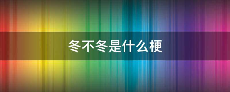 冬不冬是什么梗 你知道什么是冬不冬吗