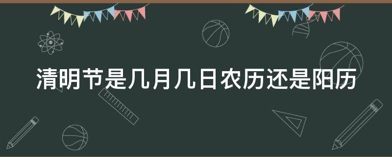 清明節(jié)是幾月幾日農(nóng)歷還是陽歷（清明節(jié)是幾月幾日農(nóng)歷還是陰歷）