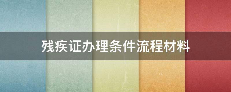 残疾证办理条件流程材料（残疾证办理条件及流程）