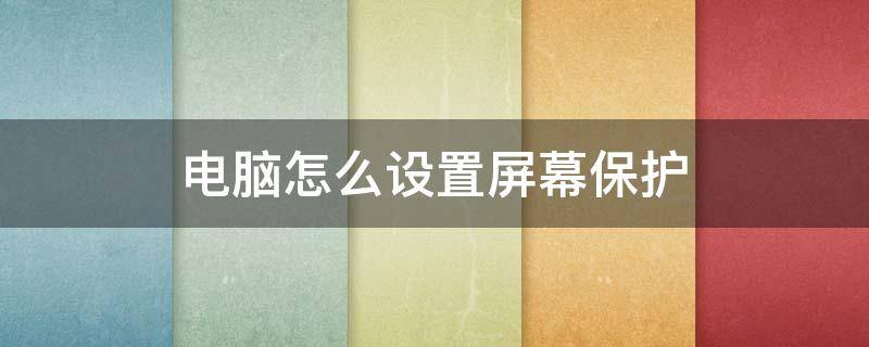 電腦怎么設置屏幕保護 電腦怎么設置屏幕保護時間