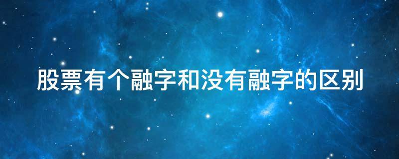 股票有个融字和没有融字的区别（股票有个融字和没有融字的区别在哪）