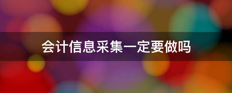 会计信息采集一定要做吗（会计人员一定要信息采集吗）