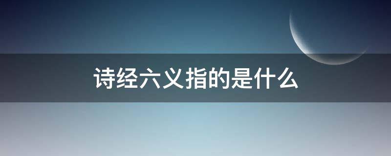 诗经六义指的是什么 诗经六义指的是什么分别指什么