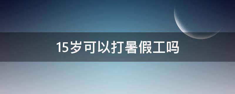 15岁可以打暑假工吗（15岁可以打暑假工吗?犯法吗）