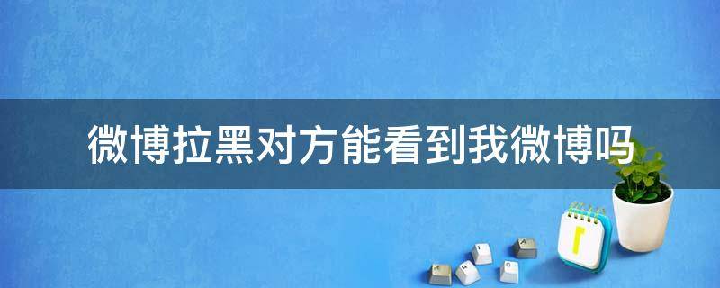 微博拉黑對方能看到我微博嗎（拉黑對方微博對方能看到我的微博嗎）