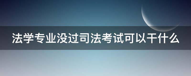 法學(xué)專業(yè)沒(méi)過(guò)司法考試可以干什么（法學(xué)專業(yè)沒(méi)過(guò)司法考試可以干什么工作）