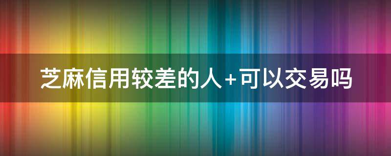 芝麻信用较差的人（芝麻信用较差的人闲鱼卖家帐号会不会）