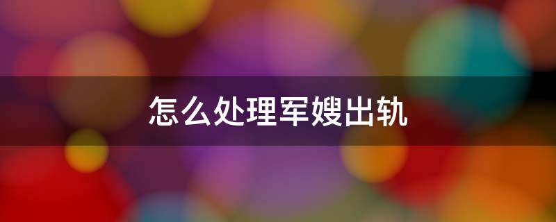 怎么处理军嫂出轨（不知道是军嫂出轨会怎么处理）