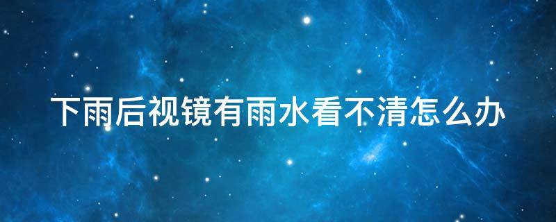 下雨后視鏡有雨水看不清怎么辦（下雨后視鏡上看不清）