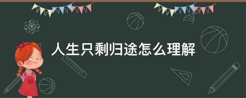 人生只剩归途怎么理解 什么叫人生只剩归途