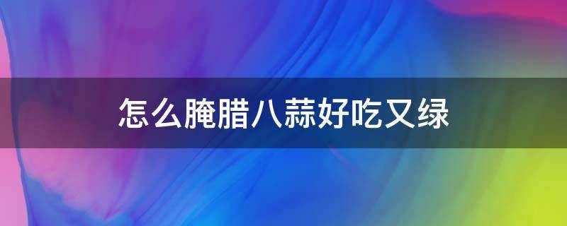 怎么腌腊八蒜好吃又绿（怎样腌制腊八蒜更绿）