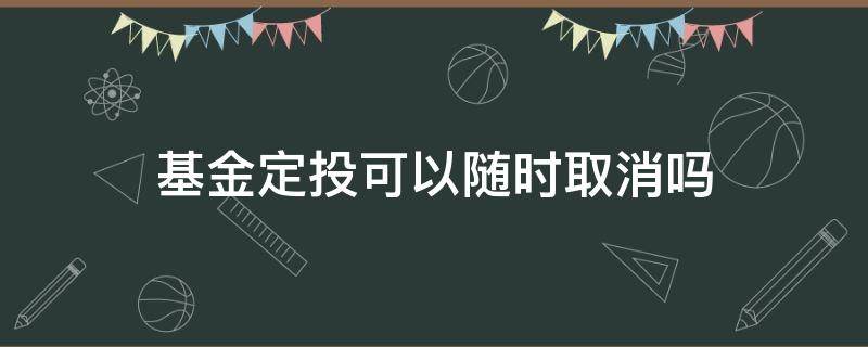 基金定投可以随时取消吗 基金定投可以随时取消吗?