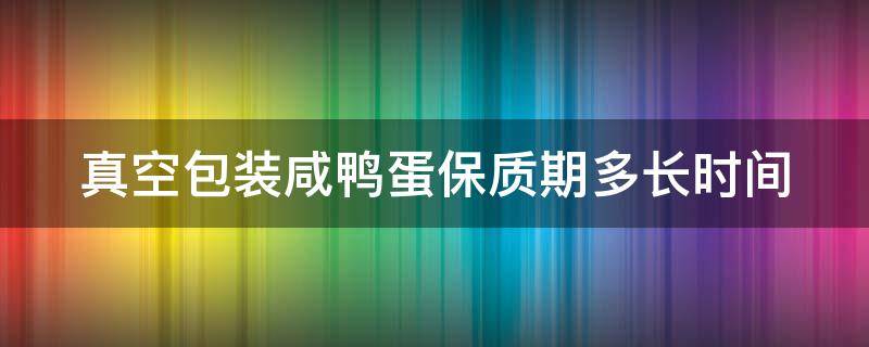 真空包装咸鸭蛋保质期多长时间