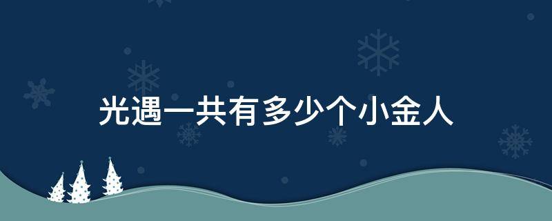 光遇一共有多少個(gè)小金人 光遇 總共有多少個(gè)小金人