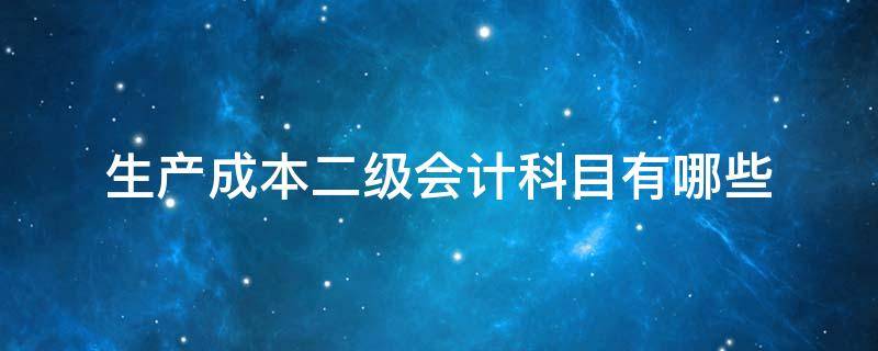 生产成本二级会计科目有哪些（生产成本科目下所设置的二级会计科目）