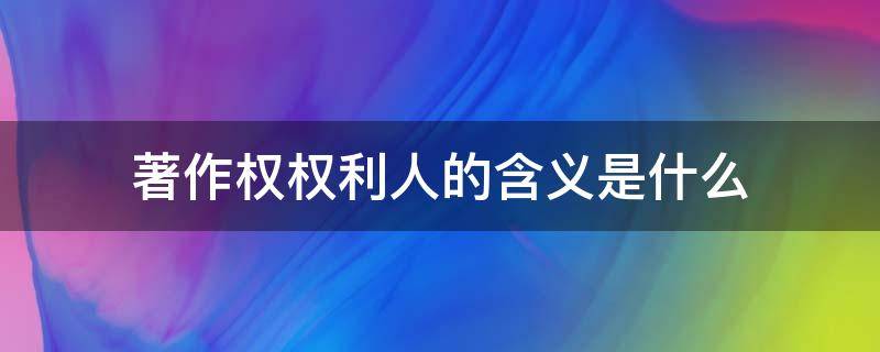 著作权权利人的含义是什么 著作权人享有的权利有哪些