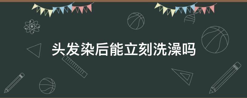 头发染后能立刻洗澡吗（染发后可以洗澡的时候洗头吗）