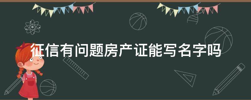 征信有问题房产证能写名字吗（房产证有我的名字征信上没有）