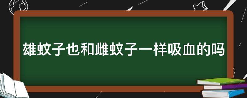 雄蚊子也和雌蚊子一样吸血的吗（雄蚊子和雌蚊子哪个吸血）