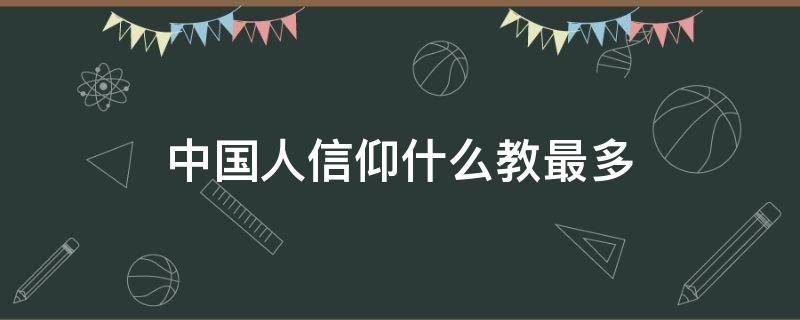 中国人信仰什么教最多（中国人信仰什么教）