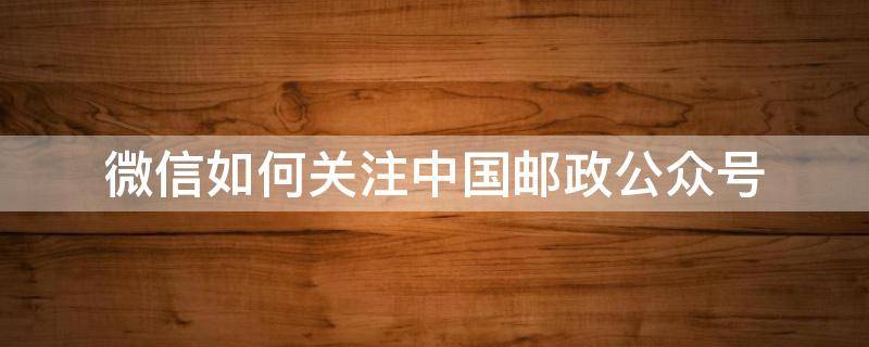 微信如何关注中国邮政公众号（怎么关注邮政公众号）