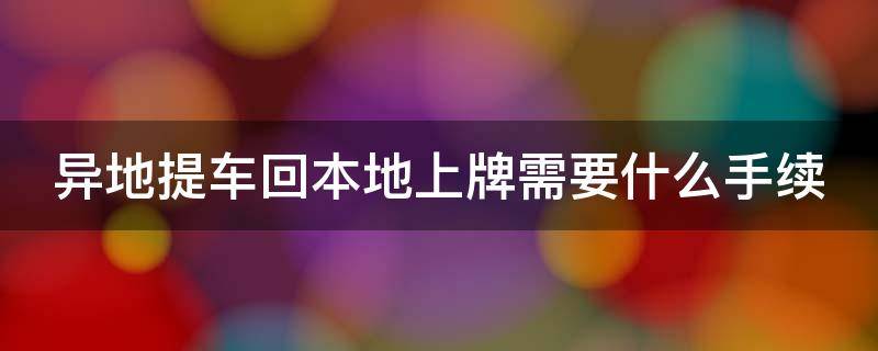 異地提車回本地上牌需要什么手續(xù)（異地提車回本地上牌需要什么手續(xù)嗎）