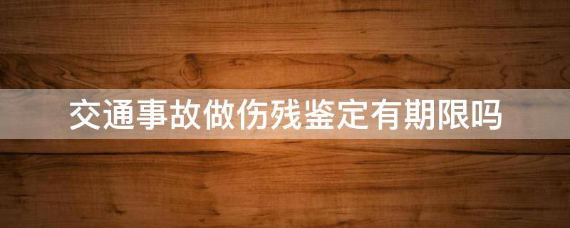 交通事故做伤残鉴定有期限吗（交通事故伤残鉴定期限是多久）