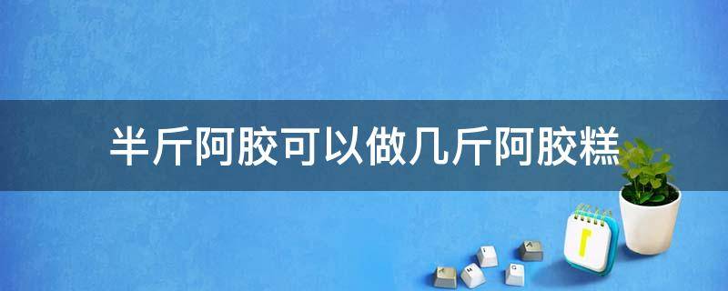 半斤阿胶可以做几斤阿胶糕 半斤阿胶可以做多少块阿胶糕