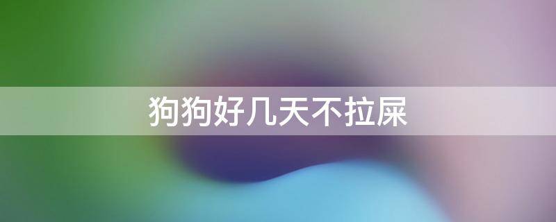 狗狗好几天不拉屎 狗狗好几天不拉屎正常吗