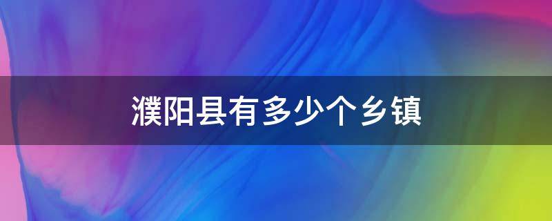 濮阳县有多少个乡镇 濮阳县有多少个乡镇多少个村委