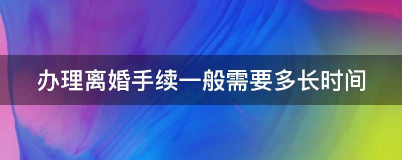 办理离婚手续一般需要多长时间 办理离婚手续需要多长时间能拿到证