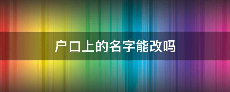 戶口上的名字能改嗎（戶口上面的名字可以改嗎）