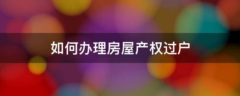 如何办理房屋产权过户 办理房屋产权过户手续