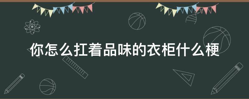 你怎么扛着品味的衣柜什么梗（你干嘛扛着品如的衣柜）