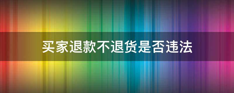 买家退款不退货是否违法 卖家不处理退货退款