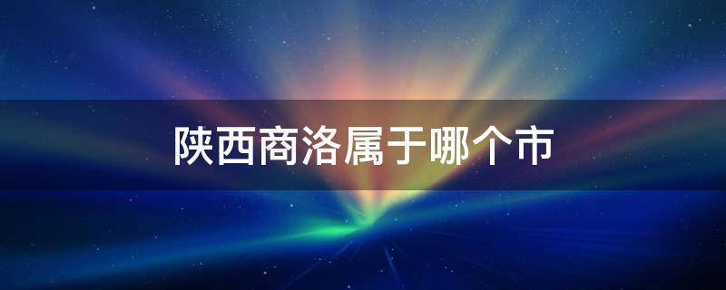 陕西商洛属于哪个市 陕西商洛属于哪个市地图