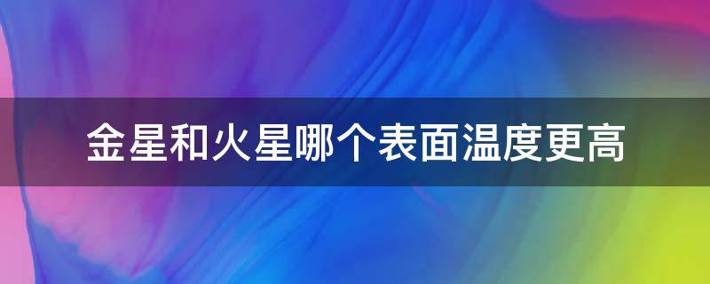 金星和火星哪个表面温度更高（金星表面温度为什么比水星高）